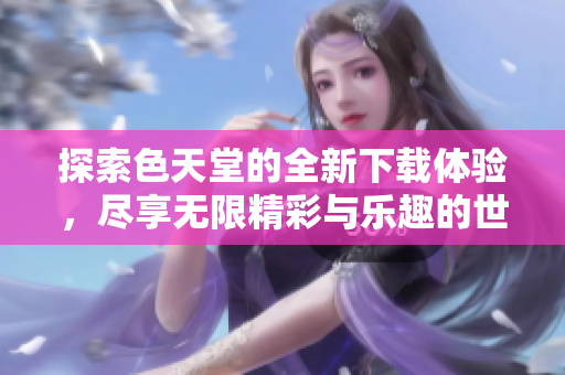 探索色天堂的全新下载体验，尽享无限精彩与乐趣的世界
