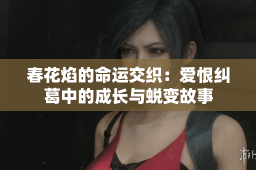 春花焰的命运交织：爱恨纠葛中的成长与蜕变故事