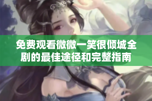 免费观看微微一笑很倾城全剧的最佳途径和完整指南