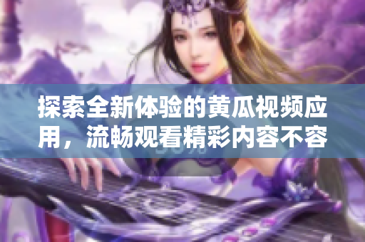 探索全新体验的黄瓜视频应用，流畅观看精彩内容不容错过