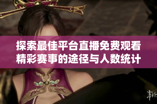 探索最佳平台直播免费观看精彩赛事的途径与人数统计