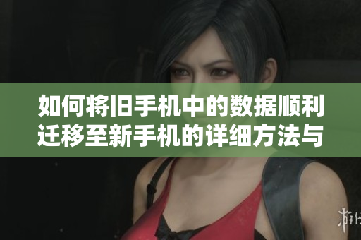 如何将旧手机中的数据顺利迁移至新手机的详细方法与技巧