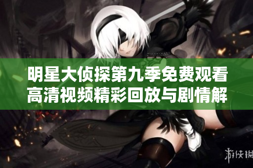 明星大侦探第九季免费观看高清视频精彩回放与剧情解析全攻略