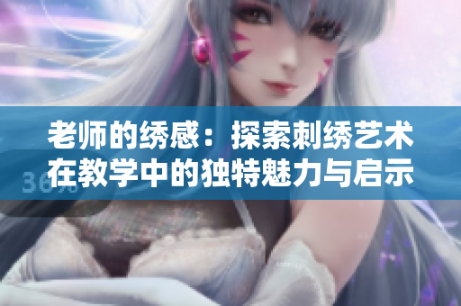 老师的绣感：探索刺绣艺术在教学中的独特魅力与启示