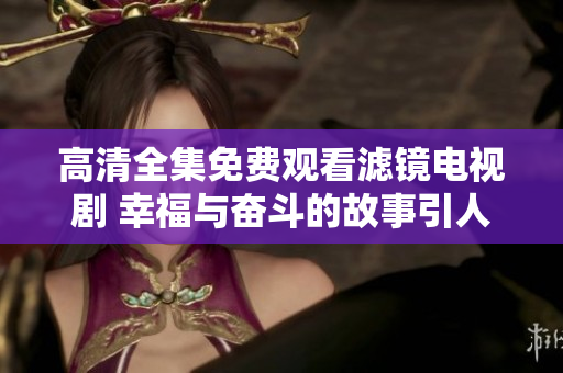 高清全集免费观看滤镜电视剧 幸福与奋斗的故事引人入胜