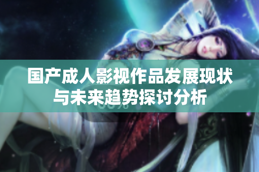 国产成人影视作品发展现状与未来趋势探讨分析