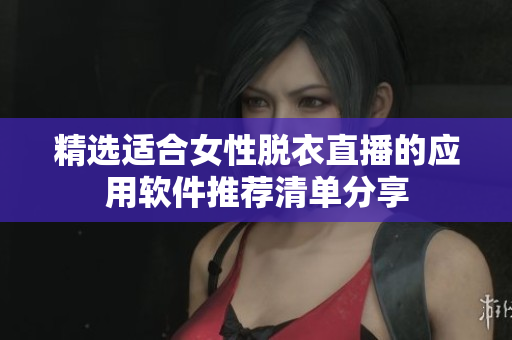 精选适合女性脱衣直播的应用软件推荐清单分享