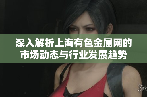 深入解析上海有色金属网的市场动态与行业发展趋势