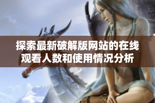 探索最新破解版网站的在线观看人数和使用情况分析