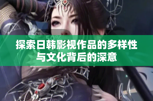 探索日韩影视作品的多样性与文化背后的深意