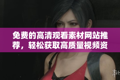 免费的高清观看素材网站推荐，轻松获取高质量视频资源