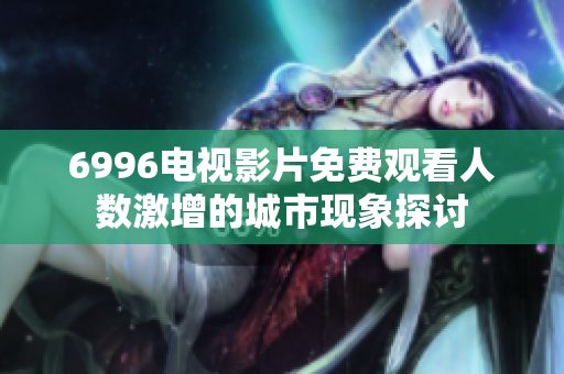 6996电视影片免费观看人数激增的城市现象探讨