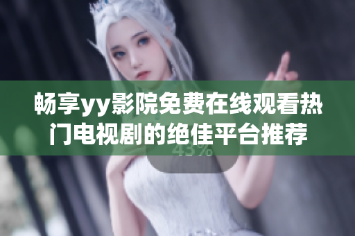 畅享yy影院免费在线观看热门电视剧的绝佳平台推荐