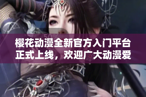 樱花动漫全新官方入门平台正式上线，欢迎广大动漫爱好者体验