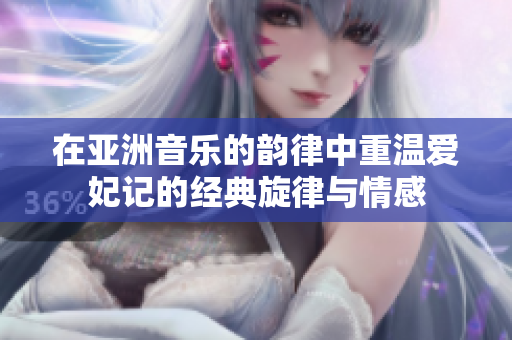 在亚洲音乐的韵律中重温爱妃记的经典旋律与情感
