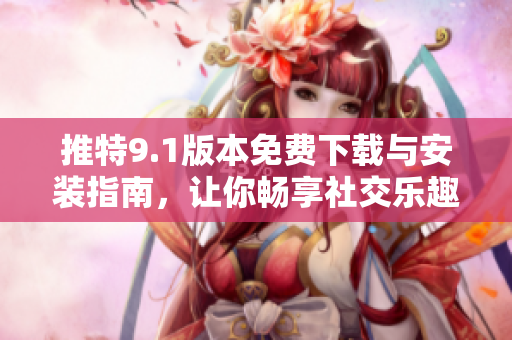推特9.1版本免费下载与安装指南，让你畅享社交乐趣