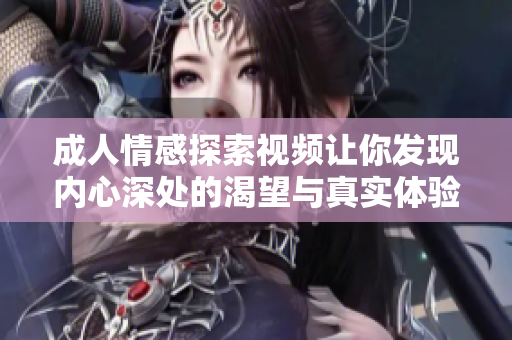 成人情感探索视频让你发现内心深处的渴望与真实体验