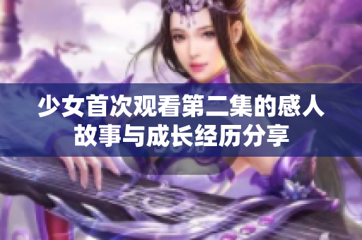 少女首次观看第二集的感人故事与成长经历分享