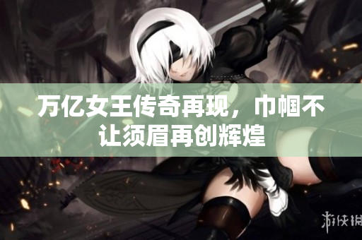 万亿女王传奇再现，巾帼不让须眉再创辉煌