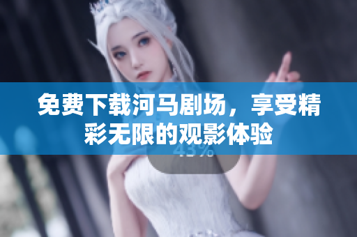 免费下载河马剧场，享受精彩无限的观影体验