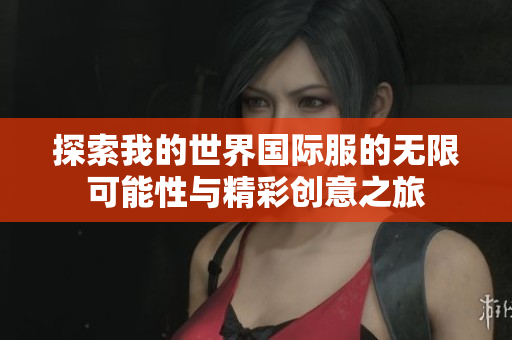 探索我的世界国际服的无限可能性与精彩创意之旅