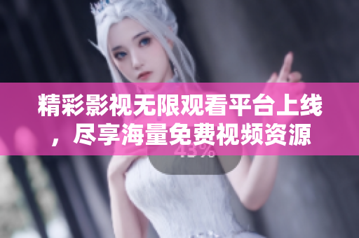 精彩影视无限观看平台上线，尽享海量免费视频资源