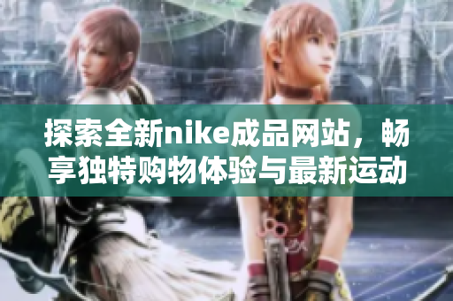 探索全新nike成品网站，畅享独特购物体验与最新运动潮流