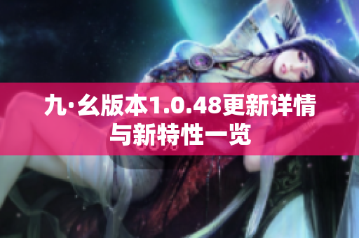 九·幺版本1.0.48更新详情与新特性一览