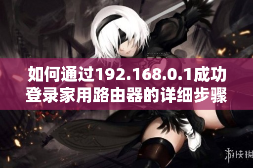如何通过192.168.0.1成功登录家用路由器的详细步骤指南