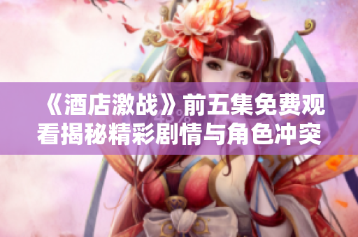 《酒店激战》前五集免费观看揭秘精彩剧情与角色冲突