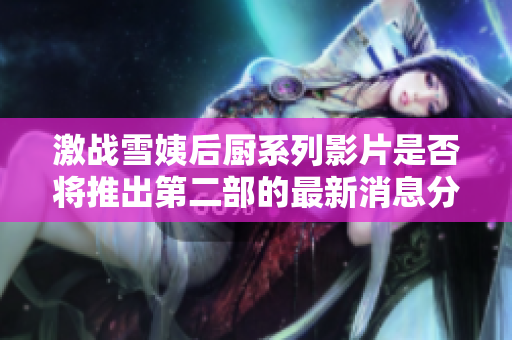 激战雪姨后厨系列影片是否将推出第二部的最新消息分析