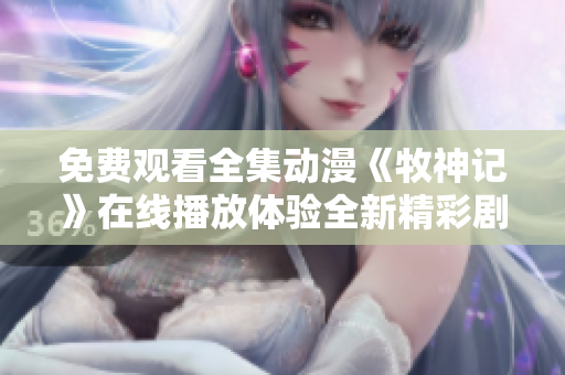 免费观看全集动漫《牧神记》在线播放体验全新精彩剧情