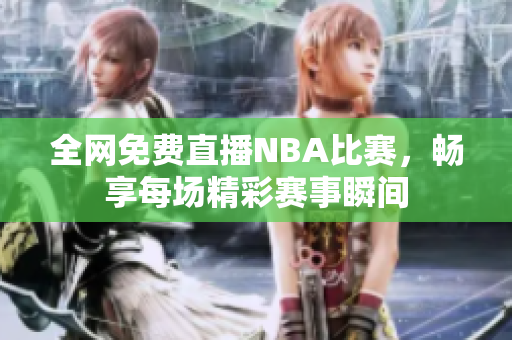 全网免费直播NBA比赛，畅享每场精彩赛事瞬间