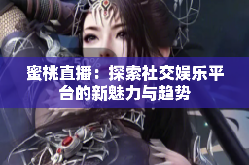 蜜桃直播：探索社交娱乐平台的新魅力与趋势