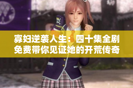 寡妇逆袭人生：四十集全剧免费带你见证她的开荒传奇