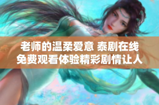 老师的温柔爱意 泰剧在线免费观看体验精彩剧情让人入迷