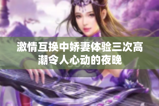 激情互换中娇妻体验三次高潮令人心动的夜晚