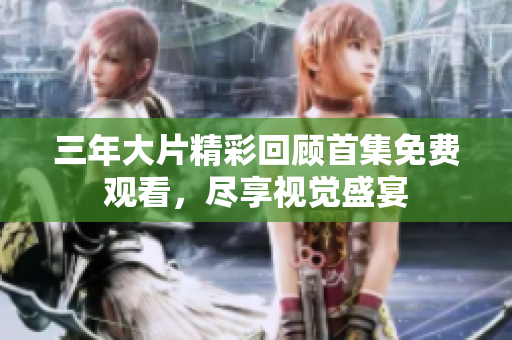 三年大片精彩回顾首集免费观看，尽享视觉盛宴