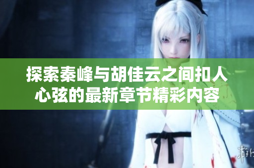 探索秦峰与胡佳云之间扣人心弦的最新章节精彩内容