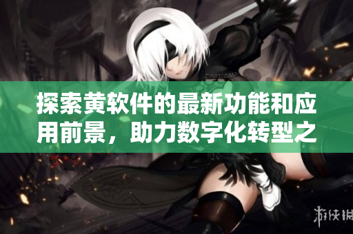 探索黄软件的最新功能和应用前景，助力数字化转型之路