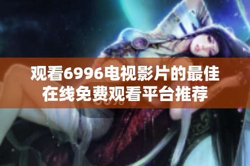 观看6996电视影片的最佳在线免费观看平台推荐