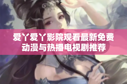 爱丫爱丫影院观看最新免费动漫与热播电视剧推荐