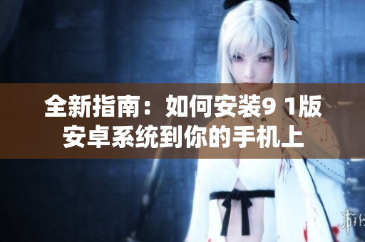 全新指南：如何安装9 1版安卓系统到你的手机上