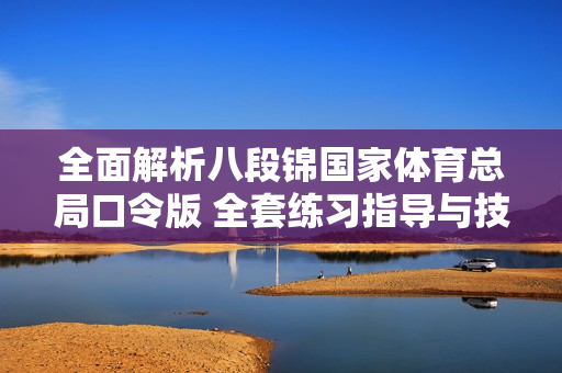 全面解析八段锦国家体育总局口令版 全套练习指导与技巧分享