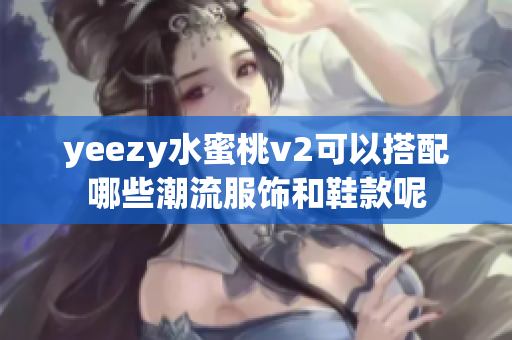 yeezy水蜜桃v2可以搭配哪些潮流服饰和鞋款呢