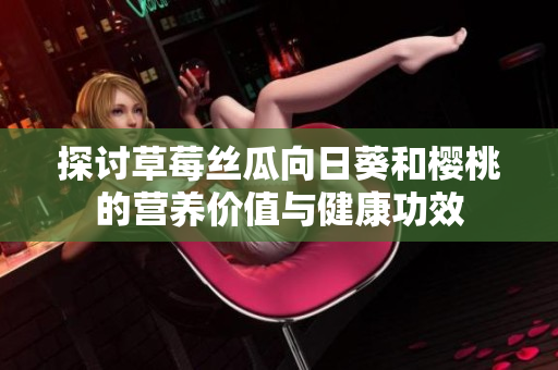 探讨草莓丝瓜向日葵和樱桃的营养价值与健康功效
