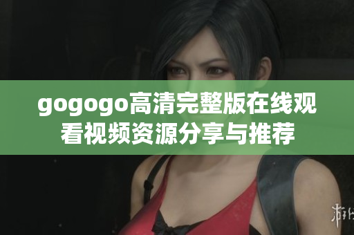 gogogo高清完整版在线观看视频资源分享与推荐
