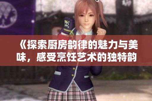 《探索厨房韵律的魅力与美味，感受烹饪艺术的独特韵味》