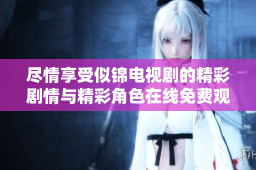 尽情享受似锦电视剧的精彩剧情与精彩角色在线免费观看