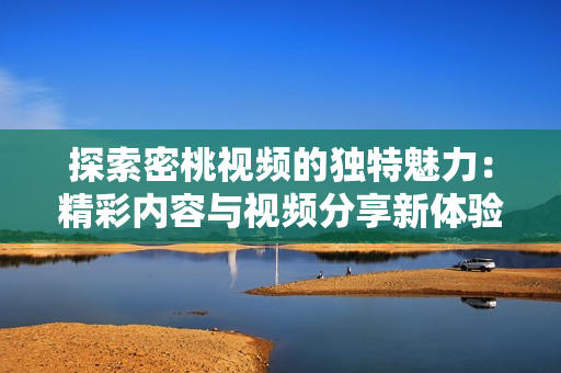 探索密桃视频的独特魅力：精彩内容与视频分享新体验